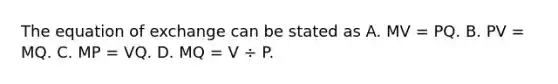 The equation of exchange can be stated as A. MV = PQ. B. PV = MQ. C. MP = VQ. D. MQ = V ÷ P.