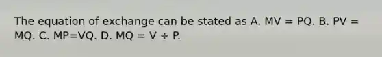 The equation of exchange can be stated as A. MV = PQ. B. PV = MQ. C. MP=VQ. D. MQ = V ÷ P.