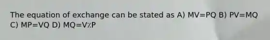 The equation of exchange can be stated as A) MV=PQ B) PV=MQ C) MP=VQ D) MQ=V٪P