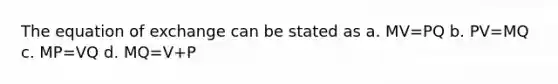 The equation of exchange can be stated as a. MV=PQ b. PV=MQ c. MP=VQ d. MQ=V+P