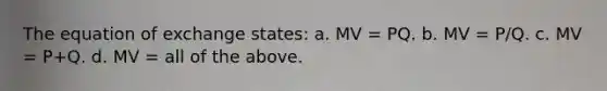 The equation of exchange states: a. MV = PQ. b. MV = P/Q. c. MV = P+Q. d. MV = all of the above.