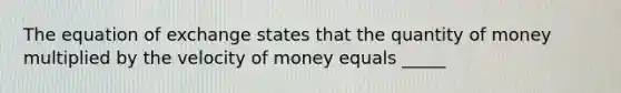 The equation of exchange states that the quantity of money multiplied by the velocity of money equals _____