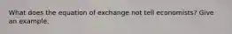 What does the equation of exchange not tell economists? Give an example.