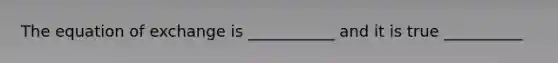 The equation of exchange is ___________ and it is true __________