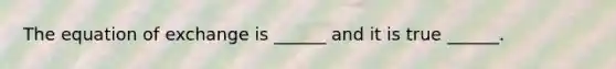 The equation of exchange is​ ______ and it is true​ ______.