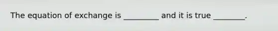The equation of exchange is _________ and it is true ________.