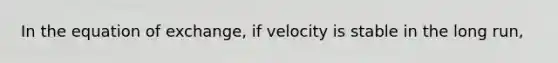 In the equation of exchange, if velocity is stable in the long run,