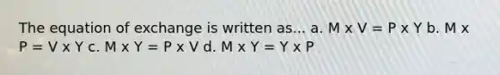 The equation of exchange is written as... a. M x V = P x Y b. M x P = V x Y c. M x Y = P x V d. M x Y = Y x P