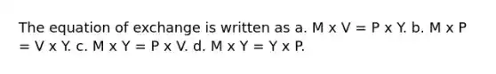 The equation of exchange is written as a. M x V = P x Y. b. M x P = V x Y. c. M x Y = P x V. d. M x Y = Y x P.