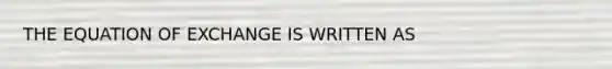 THE EQUATION OF EXCHANGE IS WRITTEN AS