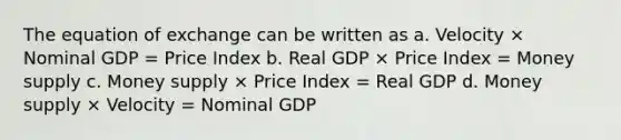 The equation of exchange can be written as a. Velocity × Nominal GDP = Price Index b. Real GDP × Price Index = Money supply c. Money supply × Price Index = Real GDP d. Money supply × Velocity = Nominal GDP