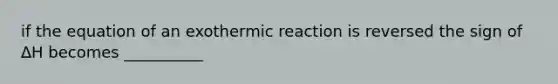 if the equation of an exothermic reaction is reversed the sign of ∆H becomes __________