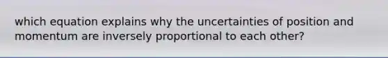 which equation explains why the uncertainties of position and momentum are inversely proportional to each other?