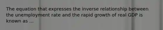 The equation that expresses the <a href='https://www.questionai.com/knowledge/kc6KNK1VxL-inverse-relation' class='anchor-knowledge'>inverse relation</a>ship between the <a href='https://www.questionai.com/knowledge/kh7PJ5HsOk-unemployment-rate' class='anchor-knowledge'>unemployment rate</a> and the rapid growth of real GDP is known as ...