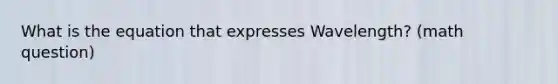 What is the equation that expresses Wavelength? (math question)