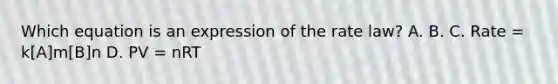 Which equation is an expression of the rate law? A. B. C. Rate = k[A]m[B]n D. PV = nRT