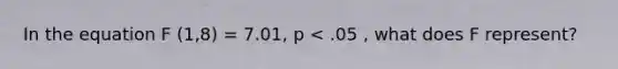 In the equation F (1,8) = 7.01, p < .05 , what does F represent?