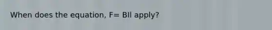 When does the equation, F= BIl apply?