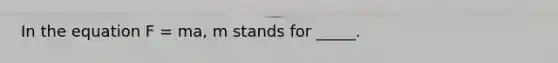 In the equation F = ma, m stands for _____.