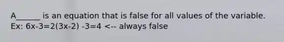 A______ is an equation that is false for all values of the variable. Ex: 6x-3=2(3x-2) -3=4 <-- always false