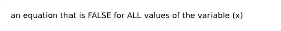 an equation that is FALSE for ALL values of the variable (x)