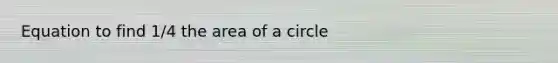 Equation to find 1/4 the area of a circle