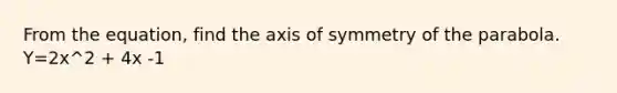 From the equation, find the axis of symmetry of the parabola. Y=2x^2 + 4x -1