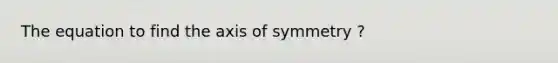 The equation to find the axis of symmetry ?