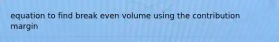 equation to find break even volume using the contribution margin