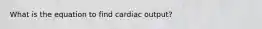 What is the equation to find cardiac output?