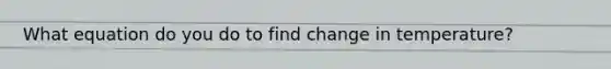 What equation do you do to find change in temperature?