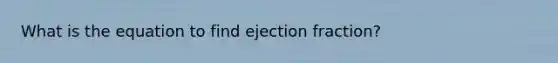 What is the equation to find ejection fraction?