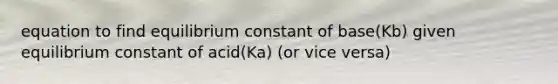 equation to find equilibrium constant of base(Kb) given equilibrium constant of acid(Ka) (or vice versa)