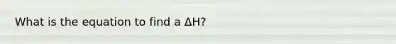 What is the equation to find a ΔH?