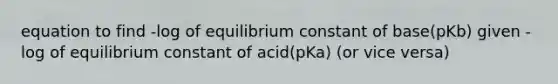 equation to find -log of equilibrium constant of base(pKb) given -log of equilibrium constant of acid(pKa) (or vice versa)