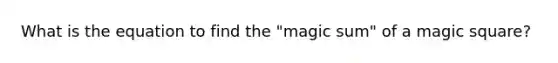 What is the equation to find the "magic sum" of a magic square?