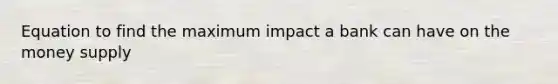 Equation to find the maximum impact a bank can have on the money supply