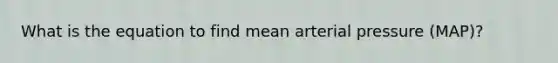 What is the equation to find mean arterial pressure (MAP)?