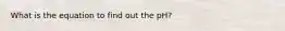 What is the equation to find out the pH?