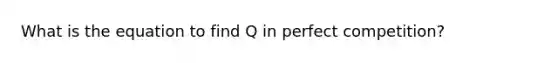 What is the equation to find Q in perfect competition?