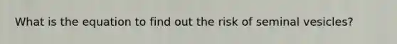 What is the equation to find out the risk of seminal vesicles?