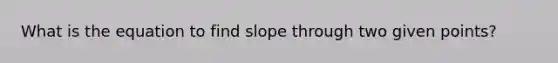 What is the equation to find slope through two given points?