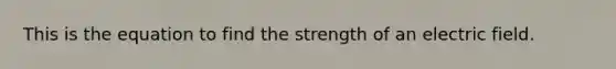 This is the equation to find the strength of an electric field.