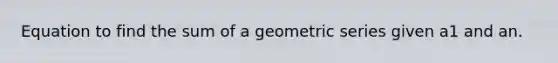 Equation to find the sum of a geometric series given a1 and an.