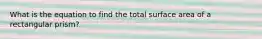 What is the equation to find the total surface area of a rectangular prism?