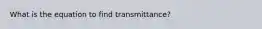 What is the equation to find transmittance?