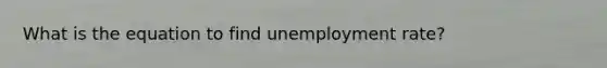 What is the equation to find <a href='https://www.questionai.com/knowledge/kh7PJ5HsOk-unemployment-rate' class='anchor-knowledge'>unemployment rate</a>?