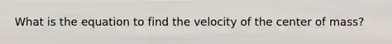 What is the equation to find the velocity of the center of mass?