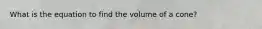 What is the equation to find the volume of a cone?