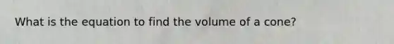 What is the equation to find the volume of a cone?